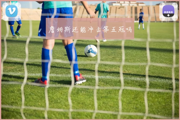 詹姆斯还能冲击第五冠吗