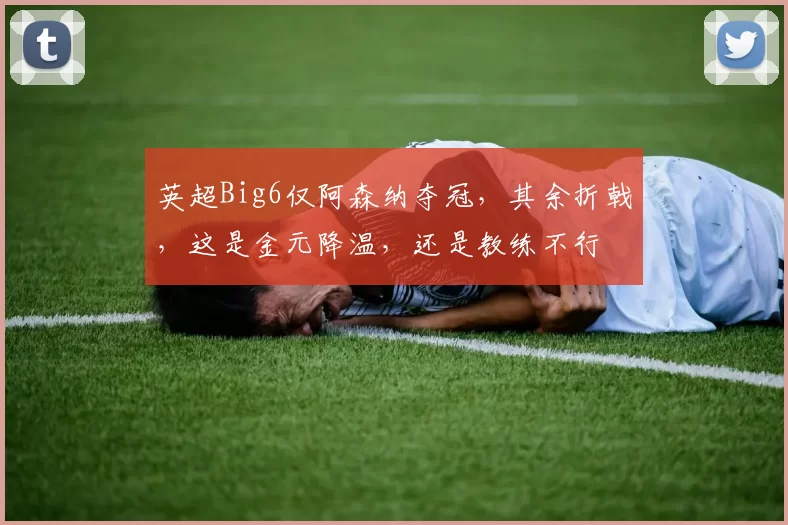 英超Big6仅阿森纳夺冠，其余折戟，这是金元降温，还是教练不行