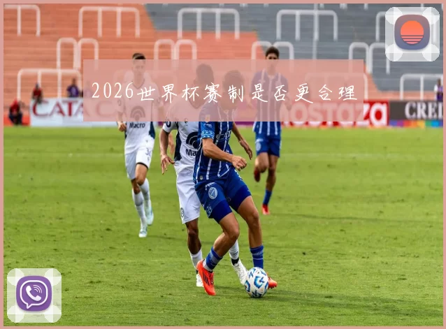 2026世界杯赛制是否更合理