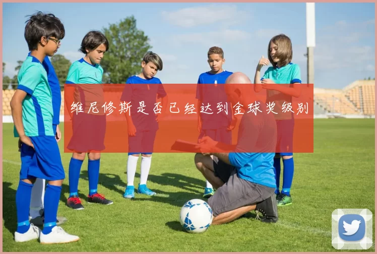 维尼修斯是否已经达到金球奖级别