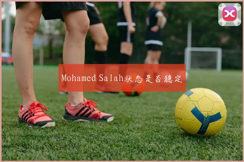 Mohamed Salah状态是否稳定