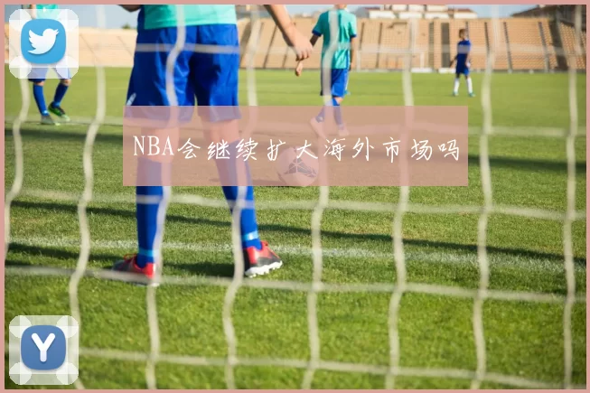 NBA会继续扩大海外市场吗