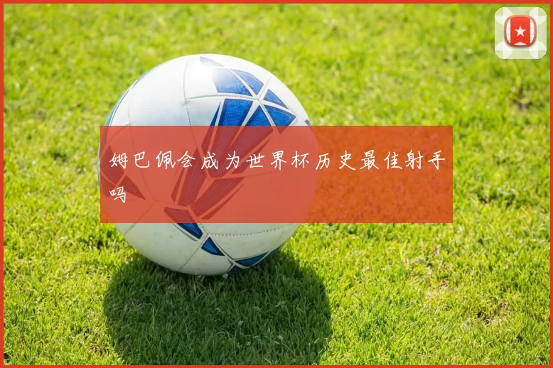 姆巴佩会成为世界杯历史最佳射手吗