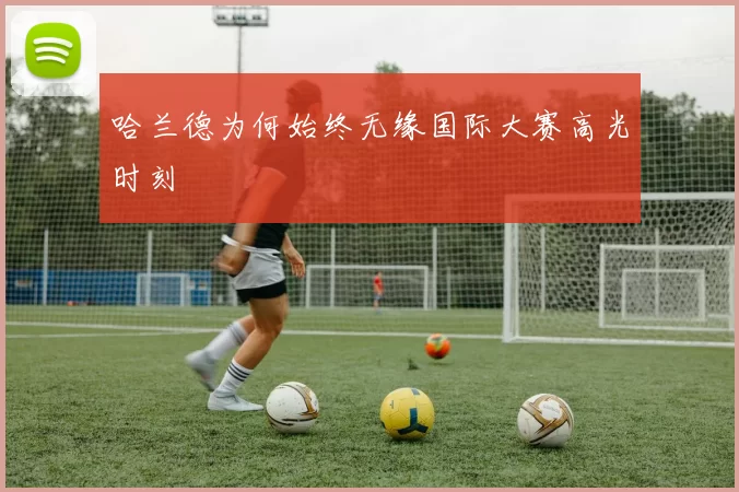 哈兰德为何始终无缘国际大赛高光时刻