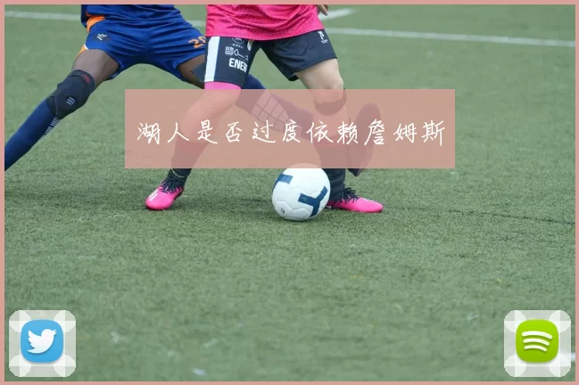 湖人是否过度依赖詹姆斯