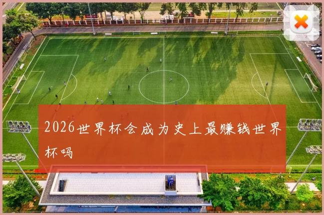 2026世界杯会成为史上最赚钱世界杯吗
