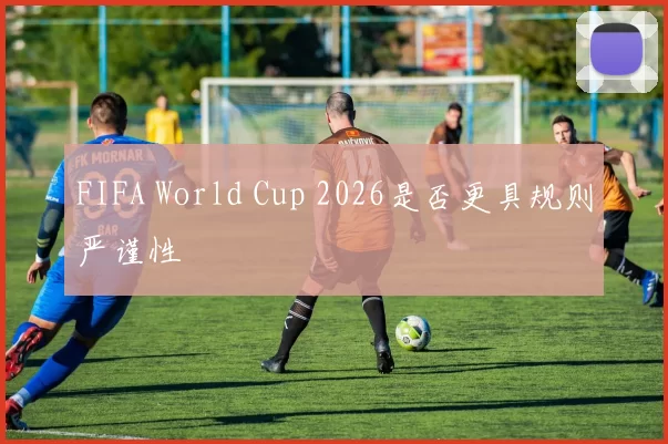 FIFA World Cup 2026是否更具规则严谨性