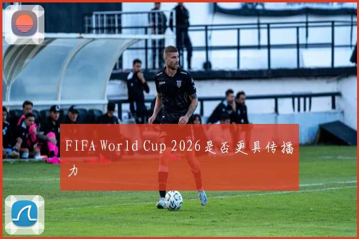 FIFA World Cup 2026是否更具传播力