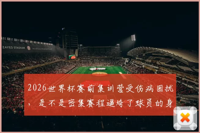 2026世界杯赛前集训营受伤病困扰，是不是密集赛程逼垮了球员的身体