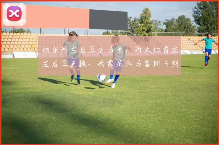 切尔西左后卫去马竞，两大的首发左后卫互换，西蒙尼和马雷斯卡到底谁更需要调整