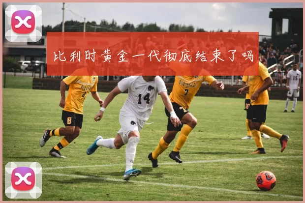 比利时黄金一代彻底结束了吗